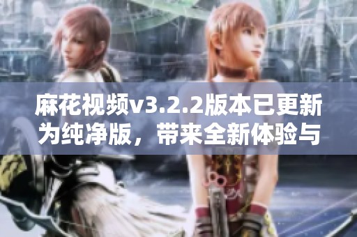 麻花视频v3.2.2版本已更新为纯净版，带来全新体验与精彩内容