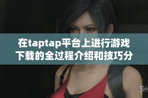 在taptap平台上进行游戏下载的全过程介绍和技巧分享