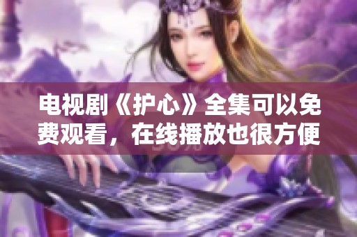 电视剧《护心》全集可以免费观看，在线播放也很方便哦