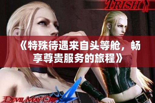 《特殊待遇来自头等舱，畅享尊贵服务的旅程》