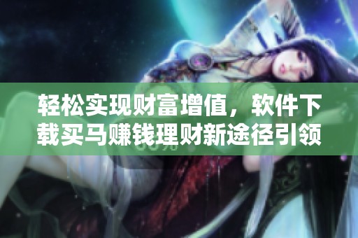 轻松实现财富增值，软件下载买马赚钱理财新途径引领未来