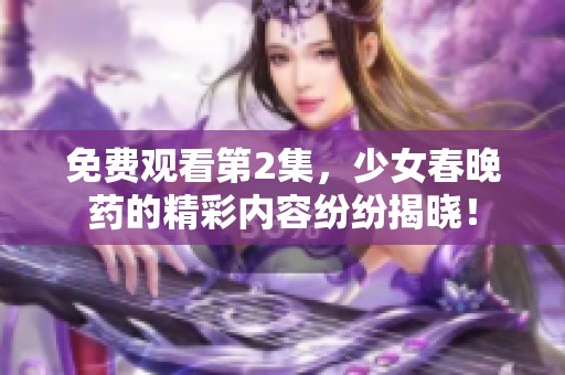 免费观看第2集，少女春晚药的精彩内容纷纷揭晓！