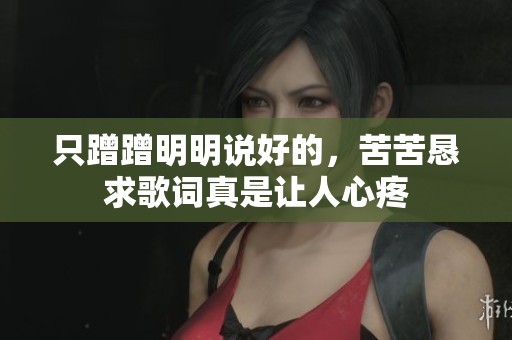 只蹭蹭明明说好的，苦苦恳求歌词真是让人心疼