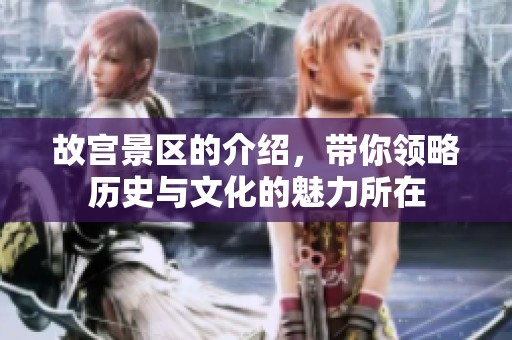 故宫景区的介绍，带你领略历史与文化的魅力所在