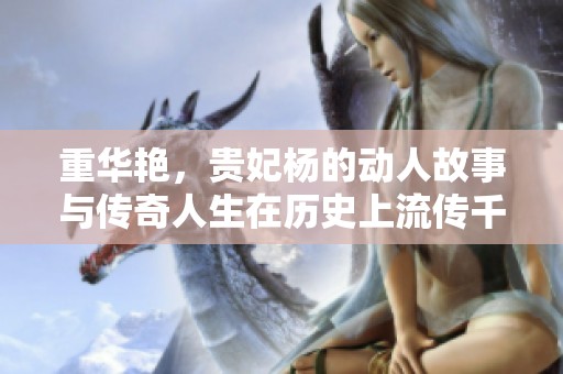 重华艳，贵妃杨的动人故事与传奇人生在历史上流传千古