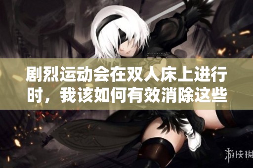 剧烈运动会在双人床上进行时，我该如何有效消除这些困扰呢