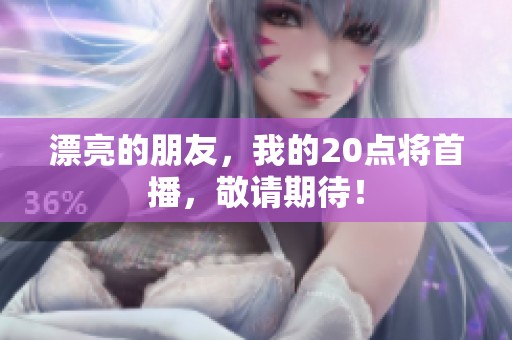漂亮的朋友，我的20点将首播，敬请期待！