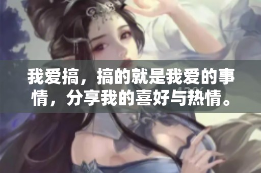 我爱搞，搞的就是我爱的事情，分享我的喜好与热情。