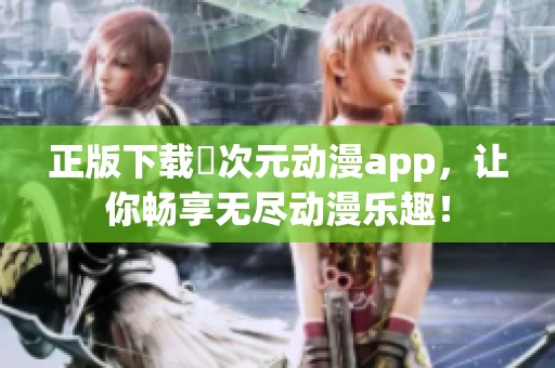 正版下载囧次元动漫app，让你畅享无尽动漫乐趣！