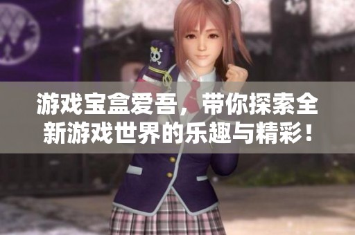 游戏宝盒爱吾，带你探索全新游戏世界的乐趣与精彩！