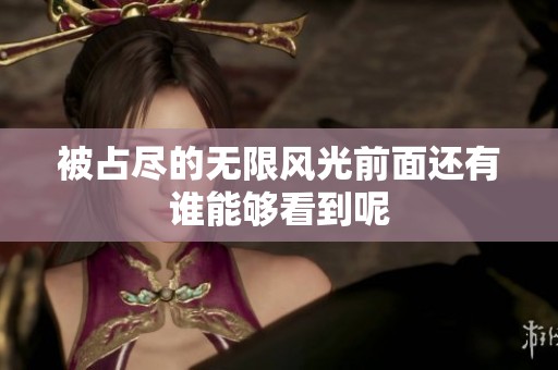 被占尽的无限风光前面还有谁能够看到呢