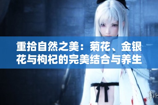 重拾自然之美：菊花、金银花与枸杞的完美结合与养生妙用
