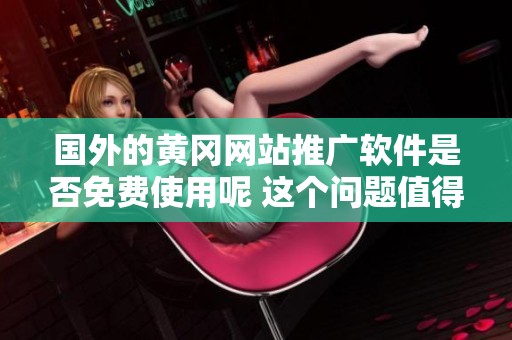 国外的黄冈网站推广软件是否免费使用呢 这个问题值得我们深入探讨一下