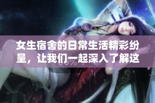 女生宿舍的日常生活精彩纷呈，让我们一起深入了解这个有趣的围绕女生们的世界吧