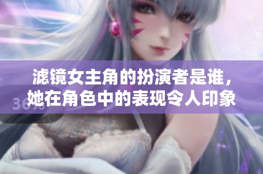 滤镜女主角的扮演者是谁，她在角色中的表现令人印象深刻