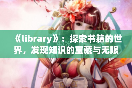 《library》：探索书籍的世界，发现知识的宝藏与无限可能
