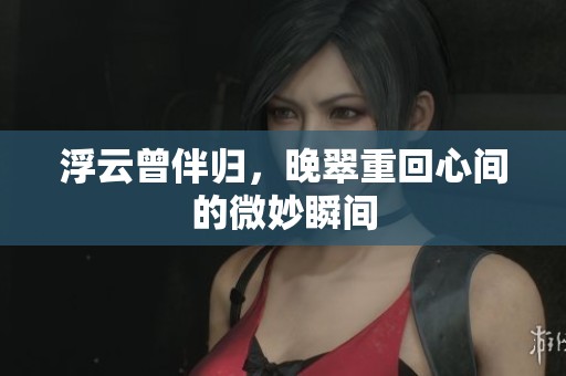 浮云曾伴归，晚翠重回心间的微妙瞬间