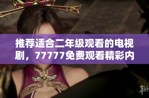 推荐适合二年级观看的电视剧，77777免费观看精彩内容分享