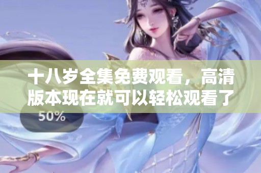 十八岁全集免费观看，高清版本现在就可以轻松观看了，快来体验吧
