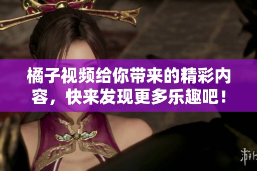 橘子视频给你带来的精彩内容，快来发现更多乐趣吧！
