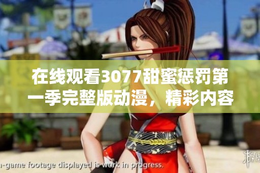在线观看3077甜蜜惩罚第一季完整版动漫，精彩内容等你来探索！