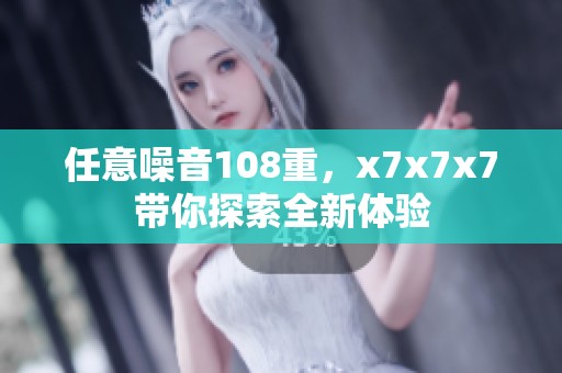 任意噪音108重，x7x7x7带你探索全新体验
