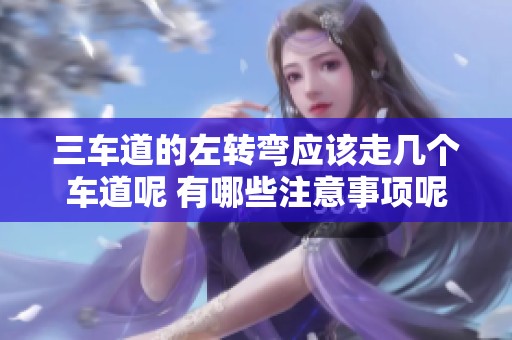 三车道的左转弯应该走几个车道呢 有哪些注意事项呢