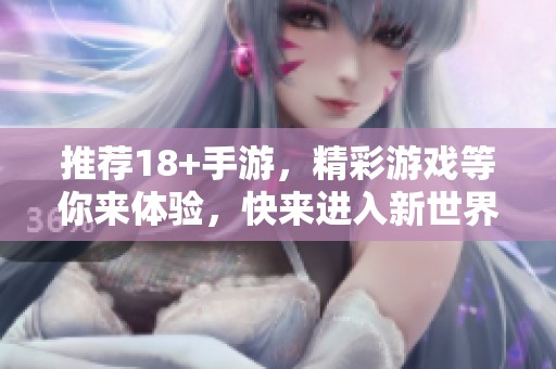 推荐18+手游，精彩游戏等你来体验，快来进入新世界吧