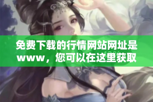 免费下载的行情网站网址是www，您可以在这里获取最新的市场动态信息。