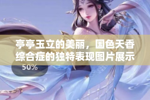 亭亭玉立的美丽，国色天香综合症的独特表现图片展示