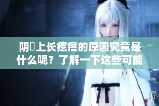 阴脣上长疙瘩的原因究竟是什么呢？了解一下这些可能的因素吧。