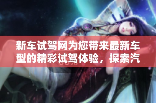 新车试驾网为您带来最新车型的精彩试驾体验，探索汽车驾驶的无限乐趣