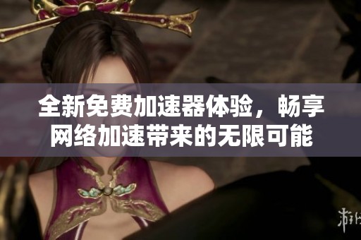 全新免费加速器体验，畅享网络加速带来的无限可能