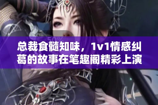 总裁食髓知味，1v1情感纠葛的故事在笔趣阁精彩上演