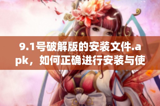 9.1号破解版的安装文件.apk，如何正确进行安装与使用步骤解析
