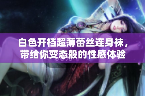 白色开档超薄蕾丝连身袜，带给你变态般的性感体验