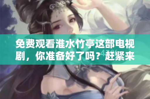 免费观看淮水竹亭这部电视剧，你准备好了吗？赶紧来看！