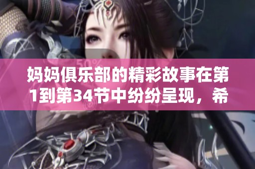 妈妈俱乐部的精彩故事在第1到第34节中纷纷呈现，希望你们喜欢这些内容