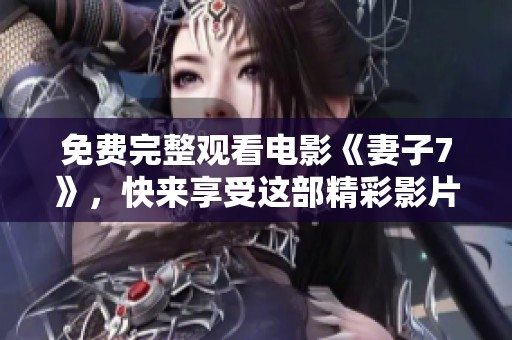 免费完整观看电影《妻子7》，快来享受这部精彩影片吧！