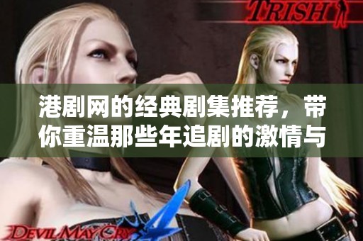 港剧网的经典剧集推荐，带你重温那些年追剧的激情与感动