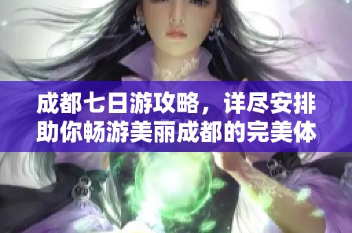 成都七日游攻略，详尽安排助你畅游美丽成都的完美体验
