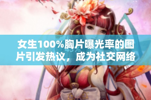 女生100%胸片曝光率的图片引发热议，成为社交网络的新焦点