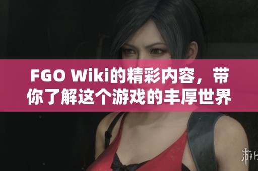 FGO Wiki的精彩内容，带你了解这个游戏的丰厚世界
