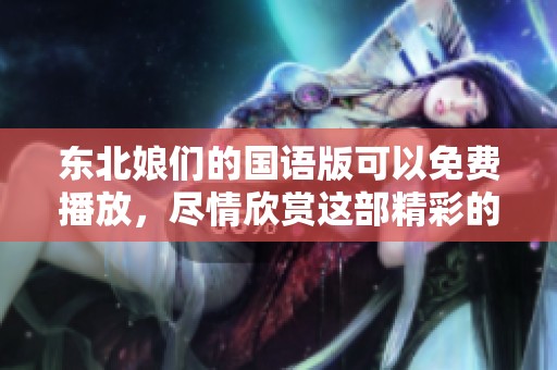 东北娘们的国语版可以免费播放，尽情欣赏这部精彩的作品吧！