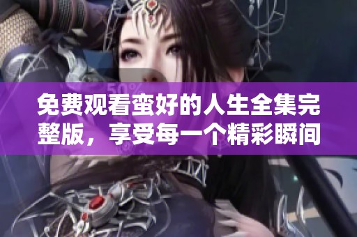免费观看蛮好的人生全集完整版，享受每一个精彩瞬间