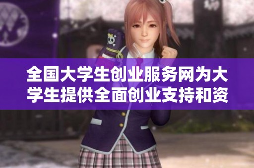全国大学生创业服务网为大学生提供全面创业支持和资源信息