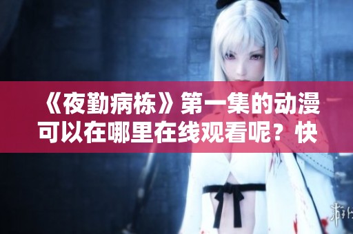 《夜勤病栋》第一集的动漫可以在哪里在线观看呢？快来看看吧！