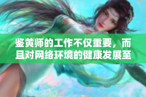 鉴黄师的工作不仅重要，而且对网络环境的健康发展至关重要
