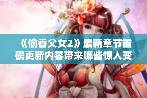 《偷香父女2》最新章节重磅更新内容带来哪些惊人变化和发展呢