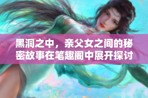 黑洞之中，亲父女之间的秘密故事在笔趣阁中展开探讨